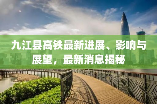 九江縣高鐵最新進(jìn)展、影響與展望，最新消息揭秘
