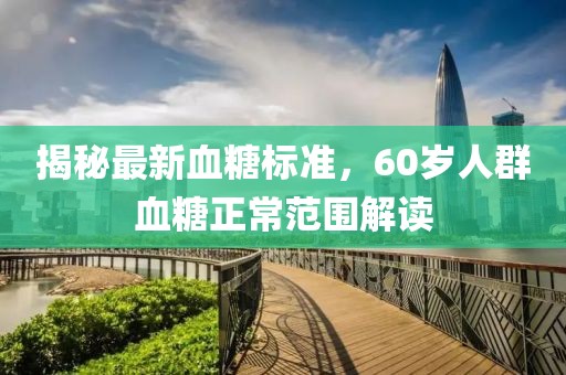揭秘最新血糖標準，60歲人群血糖正常范圍解讀