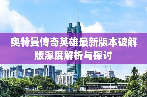 奧特曼傳奇英雄最新版本破解版深度解析與探討