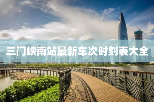三門(mén)峽南站最新車(chē)次時(shí)刻表大全