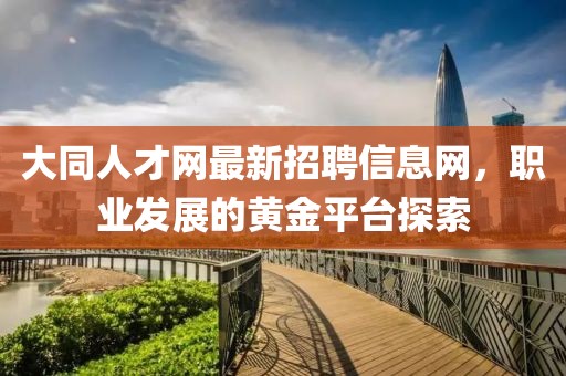 大同人才網(wǎng)最新招聘信息網(wǎng)，職業(yè)發(fā)展的黃金平臺探索