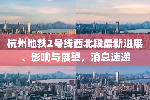 杭州地鐵2號線(xiàn)西北段最新進(jìn)展、影響與展望，消息速遞