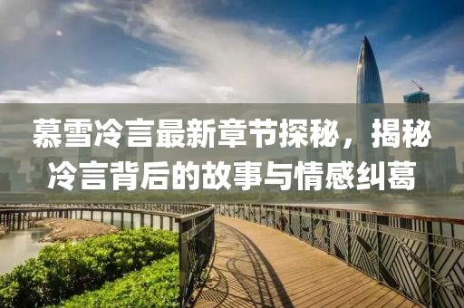 慕雪冷言最新章節探秘，揭秘冷言背后的故事與情感糾葛