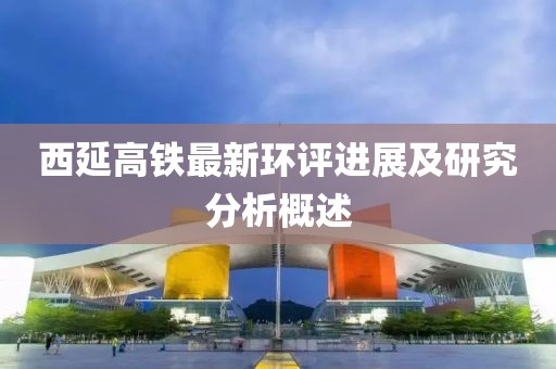 西延高鐵最新環(huán)評進(jìn)展及研究分析概述