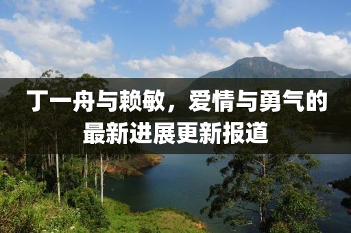 丁一舟與賴(lài)敏，愛(ài)情與勇氣的最新進(jìn)展更新報道