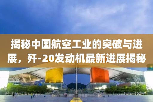 揭秘中國航空工業(yè)的突破與進(jìn)展，殲-20發(fā)動(dòng)機最新進(jìn)展揭秘