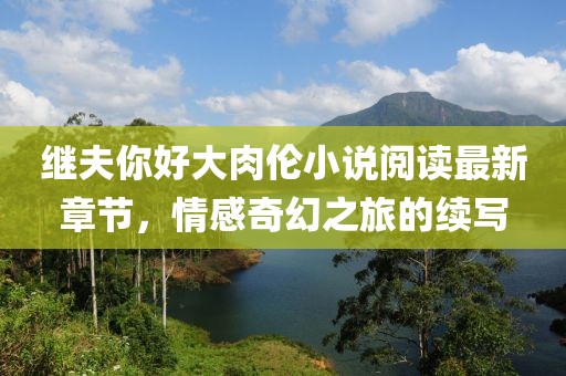 繼夫你好大肉倫小說(shuō)閱讀最新章節，情感奇幻之旅的續寫(xiě)
