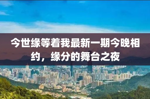 今世緣等著(zhù)我最新一期今晚相約，緣分的舞臺之夜