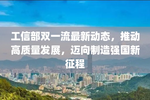 工信部雙一流最新動(dòng)態(tài)，推動(dòng)高質(zhì)量發(fā)展，邁向制造強國新征程