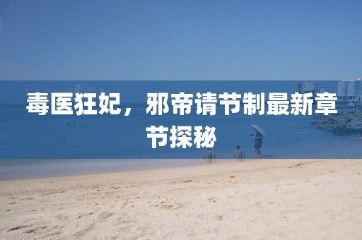 毒醫狂妃，邪帝請節制最新章節探秘