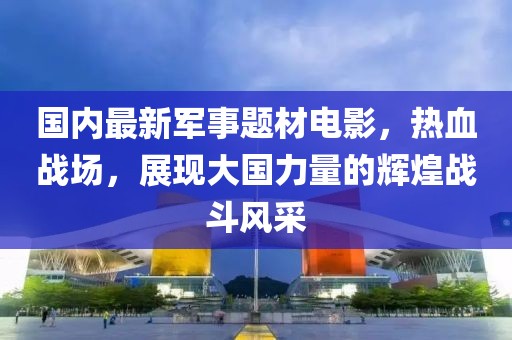 國內最新軍事題材電影，熱血戰場(chǎng)，展現大國力量的輝煌戰斗風(fēng)采