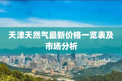 天津天然氣最新價(jià)格一覽表及市場(chǎng)分析