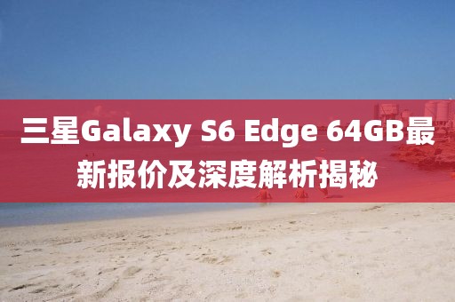 三星Galaxy S6 Edge 64GB最新報價(jià)及深度解析揭秘