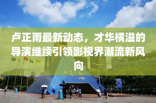 盧正雨最新動(dòng)態(tài)，才華橫溢的導演繼續引領(lǐng)影視界潮流新風(fēng)向