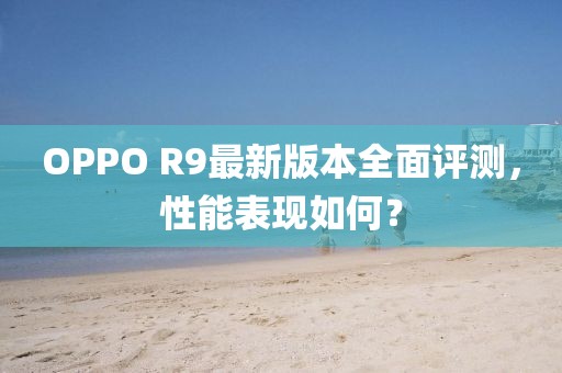 OPPO R9最新版本全面評測，性能表現如何？