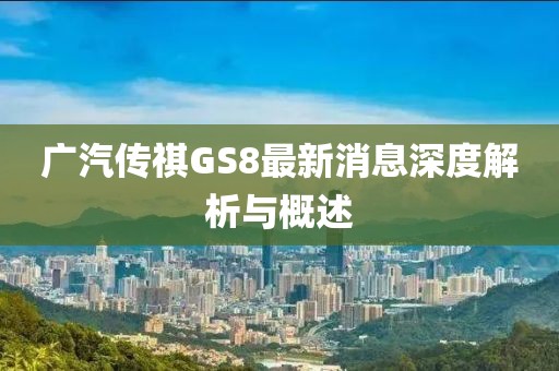 廣汽傳祺GS8最新消息深度解析與概述