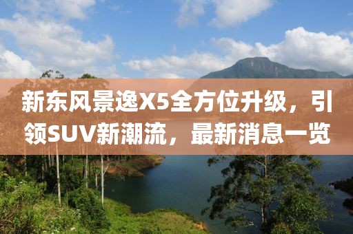 新東風(fēng)景逸X5全方位升級，引領(lǐng)SUV新潮流，最新消息一覽