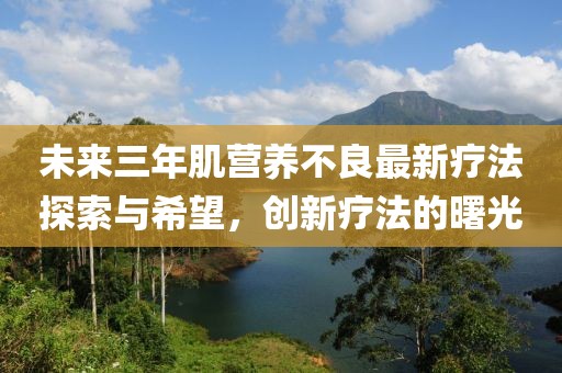 未來(lái)三年肌營(yíng)養不良最新療法探索與希望，創(chuàng  )新療法的曙光