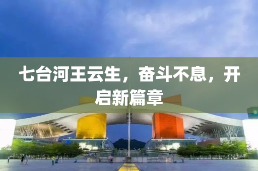七臺河王云生，奮斗不息，開(kāi)啟新篇章