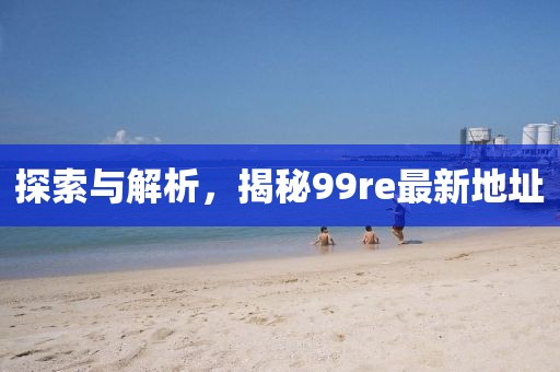 探索與解析，揭秘99re最新地址