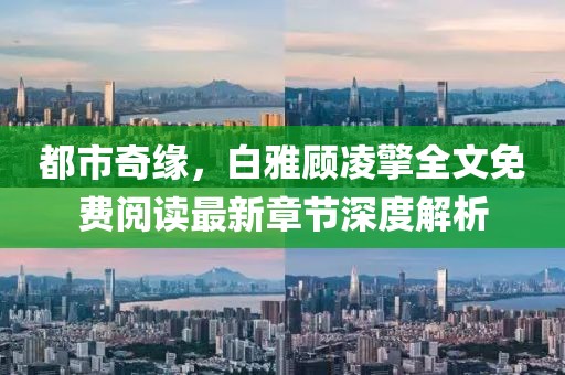 都市奇緣，白雅顧凌擎全文免費閱讀最新章節深度解析
