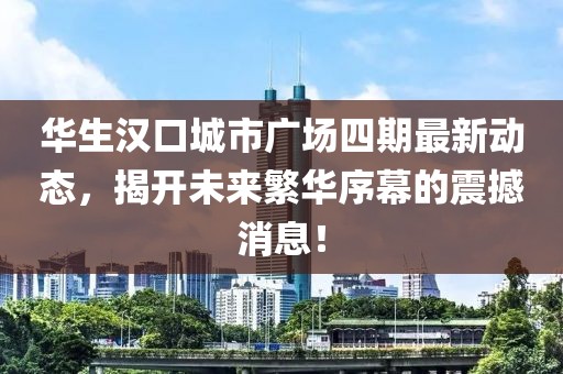 華生漢口城市廣場(chǎng)四期最新動(dòng)態(tài)，揭開(kāi)未來(lái)繁華序幕的震撼消息！