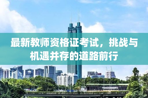 最新教師資格證考試，挑戰與機遇并存的道路前行