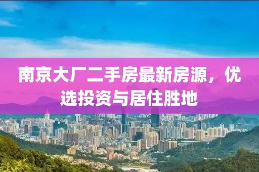 南京大廠(chǎng)二手房最新房源，優(yōu)選投資與居住勝地