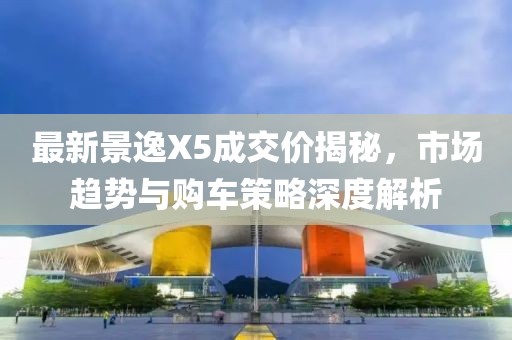 最新景逸X5成交價(jià)揭秘，市場(chǎng)趨勢與購車(chē)策略深度解析