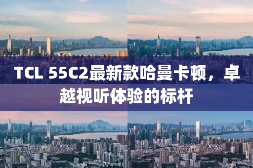TCL 55C2最新款哈曼卡頓，卓越視聽(tīng)體驗的標桿