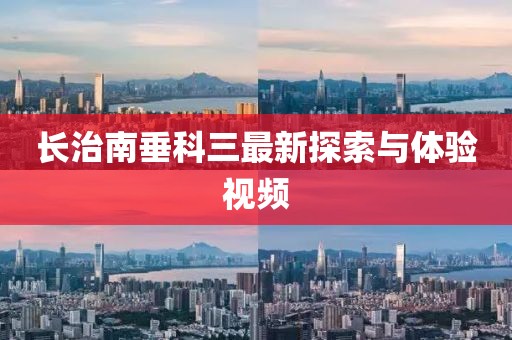 長(cháng)治南垂科三最新探索與體驗視頻
