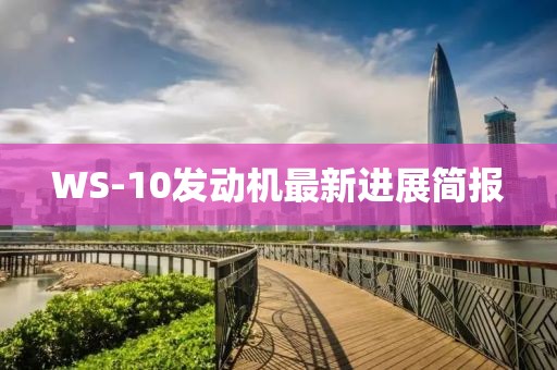 WS-10發(fā)動(dòng)機最新進(jìn)展簡(jiǎn)報