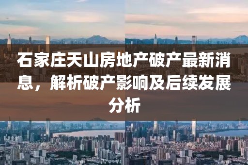 石家莊天山房地產(chǎn)破產(chǎn)最新消息，解析破產(chǎn)影響及后續發(fā)展分析