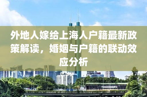 外地人嫁給上海人戶(hù)籍最新政策解讀，婚姻與戶(hù)籍的聯(lián)動(dòng)效應分析