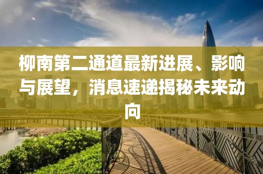 柳南第二通道最新進(jìn)展、影響與展望，消息速遞揭秘未來(lái)動(dòng)向