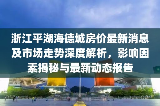 浙江平湖海德城房?jì)r(jià)最新消息及市場(chǎng)走勢深度解析，影響因素揭秘與最新動(dòng)態(tài)報告