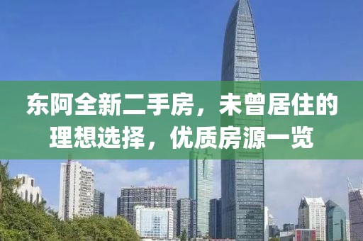 東阿全新二手房，未曾居住的理想選擇，優(yōu)質(zhì)房源一覽