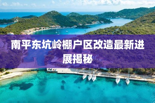 南平東坑嶺棚戶(hù)區改造最新進(jìn)展揭秘