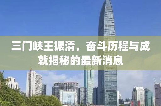 三門(mén)峽王振清，奮斗歷程與成就揭秘的最新消息