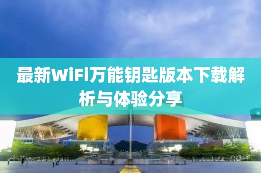最新WiFi萬(wàn)能鑰匙版本下載解析與體驗分享