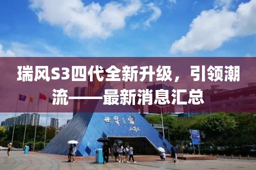 瑞風(fēng)S3四代全新升級，引領(lǐng)潮流——最新消息匯總