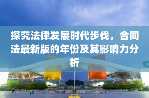 探究法律發(fā)展時(shí)代步伐，合同法最新版的年份及其影響力分析
