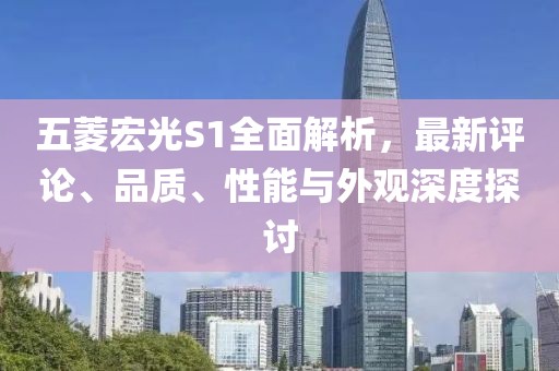 五菱宏光S1全面解析，最新評論、品質(zhì)、性能與外觀(guān)深度探討