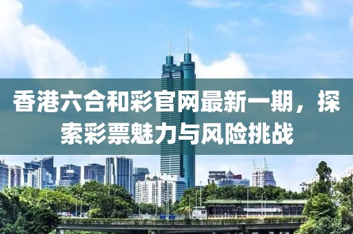 香港六合和彩官網(wǎng)最新一期，探索彩票魅力與風(fēng)險挑戰