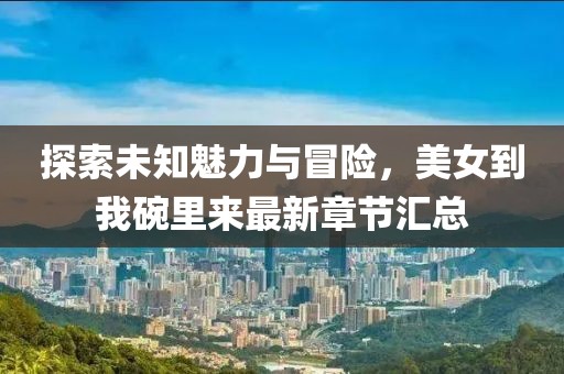 探索未知魅力與冒險，美女到我碗里來(lái)最新章節匯總