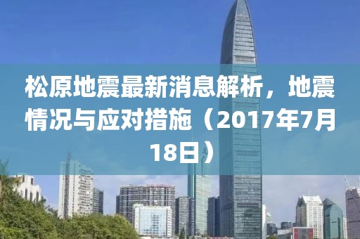 松原地震最新消息解析，地震情況與應對措施（2017年7月18日）