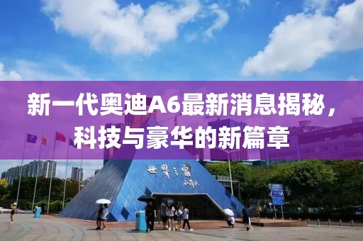 新一代奧迪A6最新消息揭秘，科技與豪華的新篇章