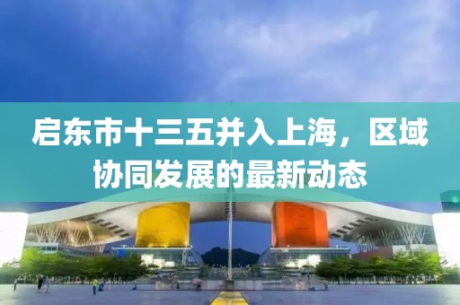 啟東市十三五并入上海，區域協(xié)同發(fā)展的最新動(dòng)態(tài)