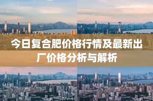 今日復合肥價(jià)格行情及最新出廠(chǎng)價(jià)格分析與解析