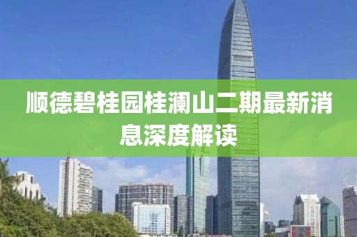 順德碧桂園桂瀾山二期最新消息深度解讀